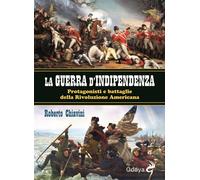 La guerra di indipendenza. Protagonisti e battaglie della rivoluzione amer...