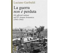 La guerra non è perduta. Gli ufficiali italiani nell'8ª Armata britannica (1943-1945)