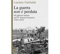 La guerra non è perduta. Gli ufficiali italiani nell'8ª Armata britannica (1943-1945)