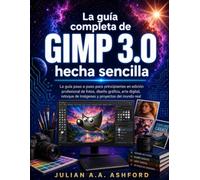 La guía completa de GIMP 3.0 hecha sencilla: La guía paso a paso para principiantes en edición profesional de fotos, diseño gráfico, arte digital, retoque de imágenes y proyectos del mundo real