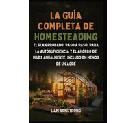 La Guía Completa De Homesteading: El Plan Probado, Paso a Paso, para la Autosuficiencia y el Ahorro de Miles Anualmente, Incluso en Menos de un Acre