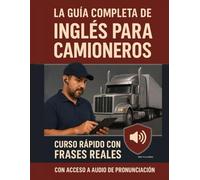 La Guía Completa de Inglés para Camioneros: Curso rápido con frases reales para inspecciones, emergencias, talleres y despacho - Incluye audio con pronunciación guiada