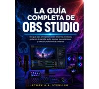 LA GUÍA COMPLETA DE OBS STUDIO: Una guía para principiantes sobre streaming en directo, grabación de pantalla, audio, escenas, superposiciones y creación profesional de contenido
