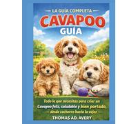 LA GUÍA COMPLETA DEL CAVAPOO: Todo lo que necesitas para criar un Cavapoo feliz, sano y con buen comportamiento, desde cachorro hasta la tercera edad.