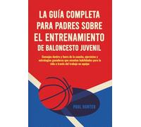 La Guía Completa para Padres sobre el Entrenamiento de Baloncesto Juvenil: Consejos prácticos dentro y fuera de la cancha para padres entrenadores