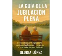 La Guía de la Jubilación Plena: Cómo redescubrir el propósito, gestionar las finanzas y reinventar la vida social después de los 65: Claves para vivir con seguridad, alegría y equilibrio