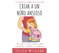 La guía de los padres empáticos para criar a un niño ansioso: Cómo ayudar a sus hijos a superar la timidez, la preocupación, la separación y la ansiedad social