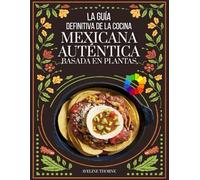 La Guía Definitiva de la Cocina Mexicana: Auténtica Basada en Plantas
