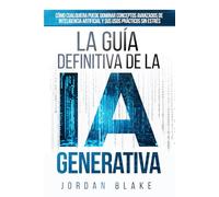 La Guía Definitiva De La IA Generativa: Cómo Cualquiera Puede Dominar Conceptos Avanzados De Inteligencia Artificial y Sus Usos Prácticos Sin Estrés