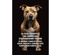 La Guía Definitiva del American Staffordshire Terrier: El Manual Completo para Criar, Educar y Cuidar a Este Compañero Fuerte y Leal