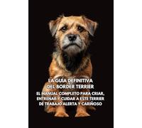 La Guía Definitiva del Border Terrier: El Manual Completo para Criar, Entrenar y Cuidar a Este Terrier de Trabajo Alerta y Cariñoso