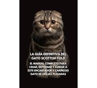 La Guía Definitiva del Gato Scottish Fold: El Manual Completo para Criar, Entrenar y Cuidar a Este Encantador y Cariñoso Gato de Orejas Plegadas