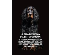 La Guía Definitiva del Setter Gordon: El Manual Completo para Criar, Entrenar y Cuidar a Este Noble y Leal Perro de Caza Escocés