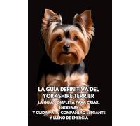 La Guía Definitiva del Yorkshire Terrier: La Guía Completa para Criar, Entrenar y Cuidar a Tu Compañero Elegante y Lleno de Energía