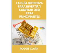 La Guía Definitiva Para Invertir Y Comprar Oro Para Principiantes: Aprende Cómo Invertir En Metales Preciosos Como El Oro En Lingotes Para Proteger Tus Finanzas Y Tu Patrimonio.