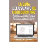 LA GUÍA DEL USUARIO DE LIGHTBURN PRO: Domine el corte por láser, el grabado y el diseño creativo desde la configuración hasta proyectos impresionantes