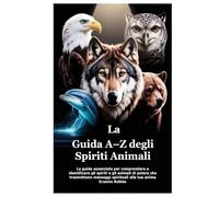 La Guida A-Z degli Spiriti Animali: La guida essenziale per comprendere e identificare gli spiriti e gli animali di potere che trasmettono messaggi spirituali alla tua anima