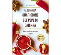 LA GUIDA ALLA GUARIGIONE DEL PEPE DI CAIENNA: Rimedi semplici per una salute migliore