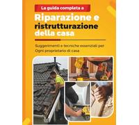 LA GUIDA COMPLETA A RIPARAZIONE E RISTRUTTURAZIONE DELLA CASA: Suggerimenti e tecniche essenziali per Ogni proprietario di casa