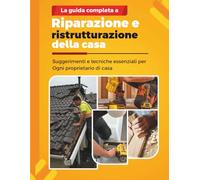 LA GUIDA COMPLETA A RIPARAZIONE E RISTRUTTURAZIONE DELLA CASA: Suggerimenti e tecniche essenziali per Ogni proprietario di casa