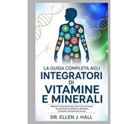 LA GUIDA COMPLETA AGLI INTEGRATORI DI VITAMINE E MINERALI: Metodi comprovati per ridurre le carenze, aumentare la vitalità e adottare pratiche nutrizionali sicure.