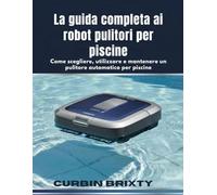 La guida completa ai robot pulitori per piscine: Come scegliere, utilizzare e mantenere un pulitore automatico per piscine
