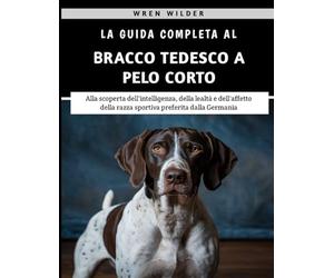La Guida Completa Al Bracco Tedesco A Pelo Corto: Alla scoperta dell'intelligenza, della lealtà e dell'affetto della razza sportiva preferita dalla Germania