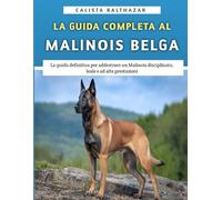 La Guida Completa Al Malinois Belga: La guida definitiva per addestrare un Malinois disciplinato, leale e ad alte prestazioni