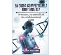 La Guida Completa alla Fibromialgia: Le vere cause, i trattamenti efficaci e i segreti che i medici non ti diranno