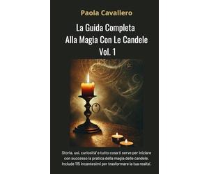 La Guida Completa Alla Magia Con Le Candele - Vol. 1: Storia, usi, curiosità e tutto cosa ti serve per iniziare con successo la pratica della magia ... 115 incantesimi per trasformare la realtà