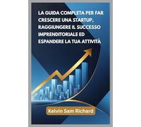 La Guida Completa Per Far Crescere Una Startup, Raggiungere Il Successo Imprenditoriale Ed Espandere La Tua Attività