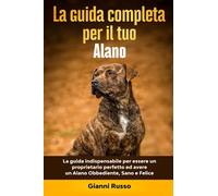 La Guida Completa per Il Tuo Alano: La guida indispensabile per essere un proprietario perfetto ed avere un Alano Obbediente, Sano e Felice