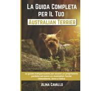 La Guida Completa per Il Tuo Australian Terrier: La guida indispensabile per essere un proprietario perfetto ed avere un Australian Terrier Obbediente, Sano e Felice