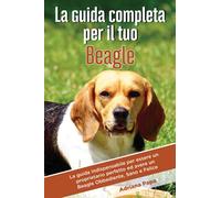 La Guida Completa per Il Tuo Beagle: La guida indispensabile per essere un proprietario perfetto ed avere un Beagle Obbediente, Sano e Felice