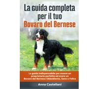 La Guida Completa per Il Tuo Bovaro del Bernese: La guida indispensabile per essere un proprietario perfetto ed avere un Bovaro del Bernese Obbediente, Sano e Felice