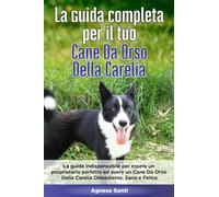 La Guida Completa per Il Tuo Cane Da Orso Della Carelia: La guida indispensabile per essere un proprietario perfetto ed avere un Cane Da Orso Della Carelia Obbediente, Sano e Felice