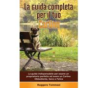 La Guida Completa per Il Tuo Carlino: La guida indispensabile per essere un proprietario perfetto ed avere un Carlino Obbediente, Sano e Felice