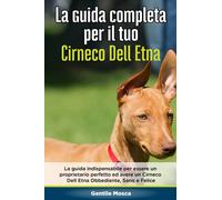 La Guida Completa per Il Tuo Cirneco Dell Etna: La guida indispensabile per essere un proprietario perfetto ed avere un Cirneco Dell Etna Obbediente, Sano e Felice