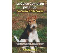La Guida Completa per Il Tuo Fox Terrier A Pelo Ruvido: La guida indispensabile per essere un proprietario perfetto ed avere un Fox Terrier A Pelo Ruvido Obbediente, Sano e Felice