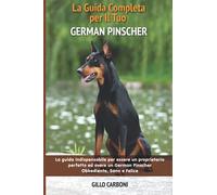 La Guida Completa per Il Tuo German Pinscher: La guida indispensabile per essere un proprietario perfetto ed avere un German Pinscher Obbediente, Sano e Felice