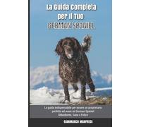 La Guida Completa per Il Tuo German Spaniel: La guida indispensabile per essere un proprietario perfetto ed avere un German Spaniel Obbediente, Sano e Felice