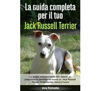 La Guida Completa per Il Tuo Jack Russell Terrier: La guida indispensabile per essere un proprietario perfetto ed avere un Jack Russell Terrier Obbediente, Sano e Felice