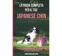La Guida Completa per Il Tuo Japanese Chin: La guida indispensabile per essere un proprietario perfetto ed avere un Japanese Chin Obbediente, Sano e Felice