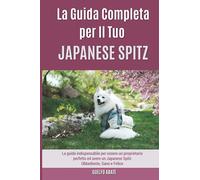 La Guida Completa per Il Tuo Japanese Spitz: La guida indispensabile per essere un proprietario perfetto ed avere un Japanese Spitz Obbediente, Sano e Felice