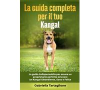 La Guida Completa per Il Tuo Kangal: La guida indispensabile per essere un proprietario perfetto ed avere un Kangal Obbediente, Sano e Felice