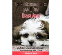 La Guida Completa per Il Tuo Lhasa Apso: La guida indispensabile per essere un proprietario perfetto ed avere un Lhasa Apso Obbediente, Sano e Felice