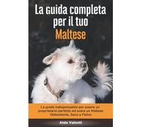 La Guida Completa per Il Tuo Maltese: La guida indispensabile per essere un proprietario perfetto ed avere un Maltese Obbediente, Sano e Felice