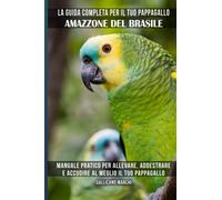 La guida completa per il tuo pappagallo Amazzone del Brasile: Manuale pratico per allevare, addestrare e accudire al meglio il tuo pappagallo