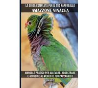 La guida completa per il tuo pappagallo Amazzone vinacea: Manuale pratico per allevare, addestrare e accudire al meglio il tuo pappagallo