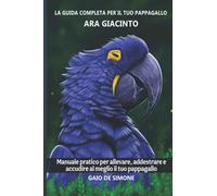 La guida completa per il tuo pappagallo Ara giacinto: Manuale pratico per allevare, addestrare e accudire al meglio il tuo pappagallo